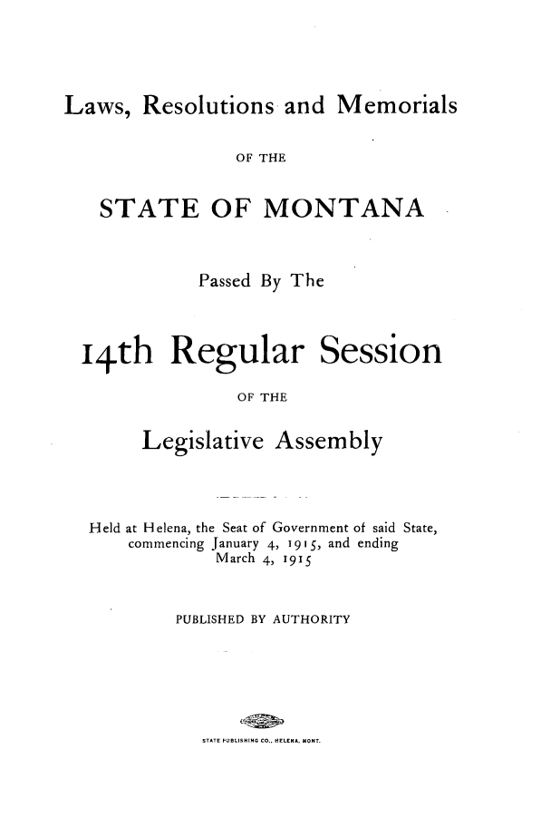 handle is hein.ssl/ssmt0113 and id is 1 raw text is: Laws, Resolutions and Memorials
OF THE
STATE OF MONTANA
Passed By The

14th Regular

Session

OF THE

Legislative Assembly
Held at Helena, the Seat of Government of said State,
commencing January 4, 19 15, and ending
March 4, 1915
PUBLISHED BY AUTHORITY
STATE PUBLISHING CO.. HELENA. MONT.


