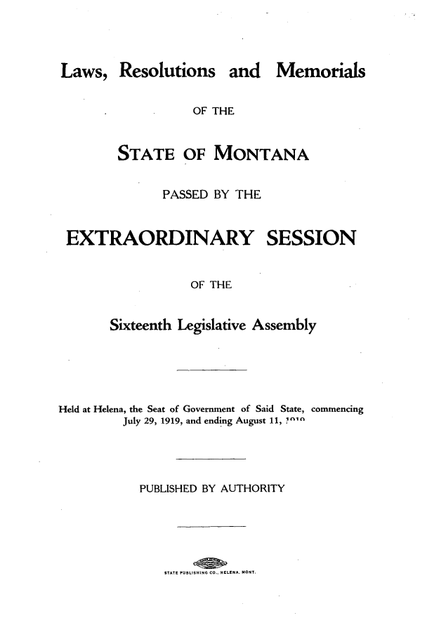 handle is hein.ssl/ssmt0117 and id is 1 raw text is: Laws, Resolutions and Memorials
OF THE
STATE OF MONTANA

PASSED BY THE

EXTRAORDINARY

SESSION

OF THE

Sixteenth Legislative Assembly
Held at Helena, the Seat of Govermnent of Said State, commencing
July 29, 1919, and ending August 11, a
PUBLISHED BY AUTHORITY

STATE PUBLISHING CO.. HELENA. MONT


