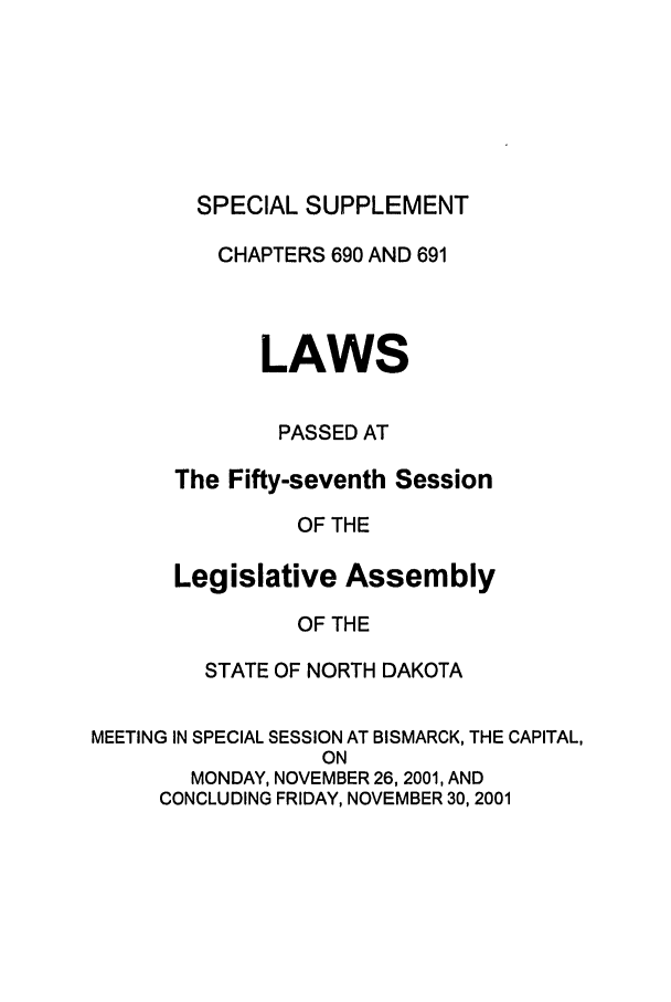 handle is hein.ssl/ssnd0003 and id is 1 raw text is: SPECIAL SUPPLEMENTCHAPTERS 690 AND 691LAWSPASSED ATThe Fifty-seventh SessionOF THELegislative AssemblyOF THESTATE OF NORTH DAKOTAMEETING IN SPECIAL SESSION AT BISMARCK, THE CAPITAL,ONMONDAY, NOVEMBER 26, 2001, ANDCONCLUDING FRIDAY, NOVEMBER 30, 2001