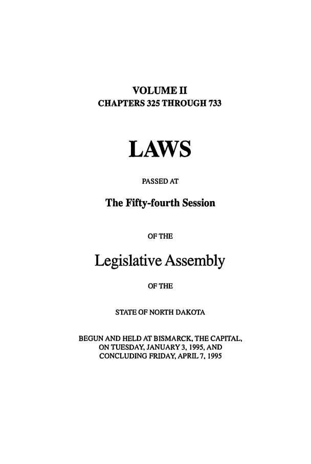 handle is hein.ssl/ssnd0012 and id is 1 raw text is: VOLUME IICHAPTERS 325 THROUGH 733LAWSPASSED ATThe Fifty-fourth SessionOF THELegislative AssemblyOF THESTATE OF NORTH DAKOTABEGUN AND HELD AT BISMARCK, THE CAPITAL,ON TUESDAY, JANUARY 3, 1995, ANDCONCLUDING FRIDAY, APRIL 7, 1995