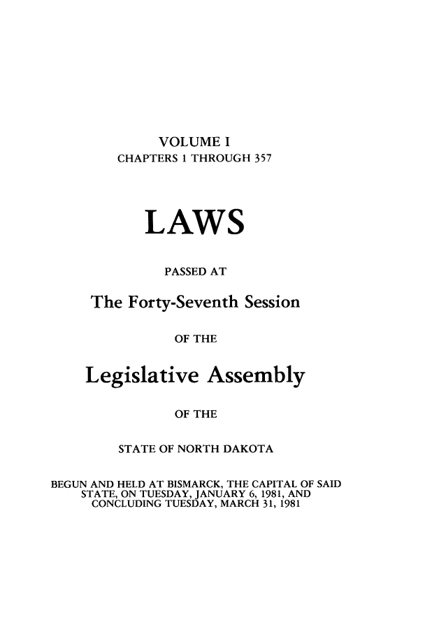 handle is hein.ssl/ssnd0031 and id is 1 raw text is: VOLUME ICHAPTERS 1 THROUGH 357LAWSPASSED ATThe Forty-Seventh SessionOF THELegislative AssemblyOF THESTATE OF NORTH DAKOTABEGUN AND HELD AT BISMARCK, THE CAPITAL OF SAIDSTATE, ON TUESDAY, JANUARY 6, 1981, ANDCONCLUDING TUESDAY, MARCH 31, 1981