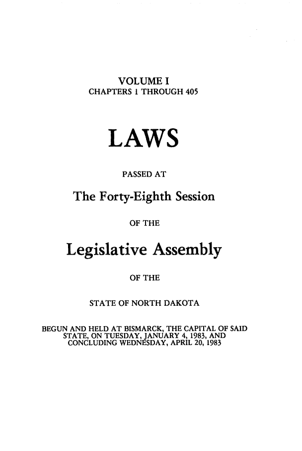 handle is hein.ssl/ssnd0034 and id is 1 raw text is: VOLUME ICHAPTERS I THROUGH 405LAWSPASSED ATThe Forty-Eighth SessionOF THELegislative AssemblyOF THESTATE OF NORTH DAKOTABEGUN AND HELD AT BISMARCK, THE CAPITAL OF SAIDSTATE, ON TUESDAY, JANUARY 4, 1983, ANDCONCLUDING WEDNESDAY, APRIL 20, 1983