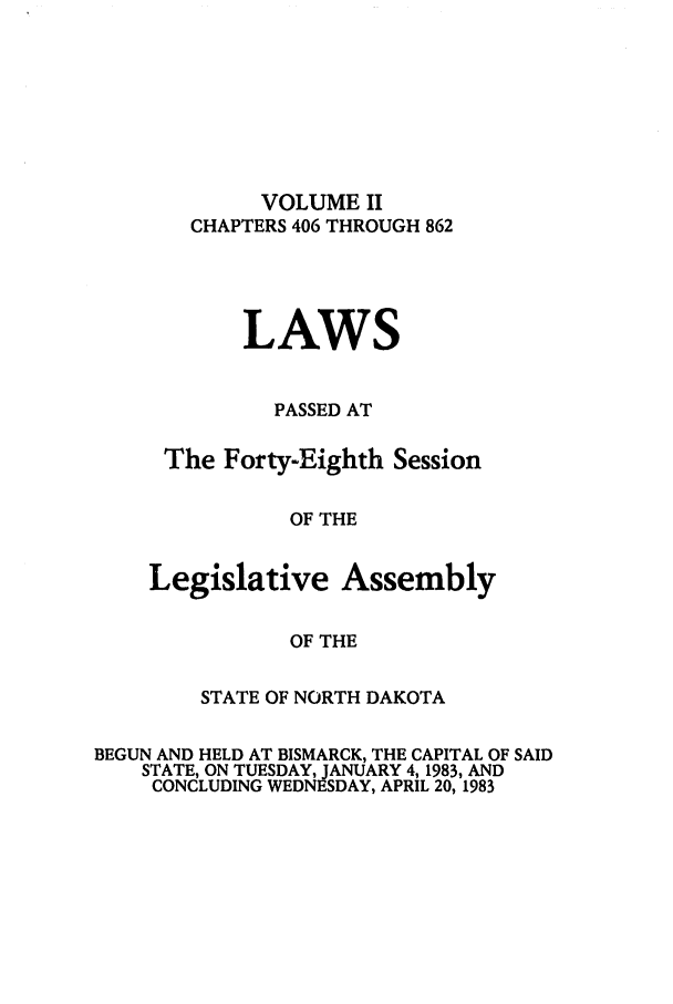 handle is hein.ssl/ssnd0035 and id is 1 raw text is: VOLUME IICHAPTERS 406 THROUGH 862LAWSPASSED ATThe Forty-Eighth SessionOF THELegislative AssemblyOF THESTATE OF NORTH DAKOTABEGUN AND HELD AT BISMARCK, THE CAPITAL OF SAIDSTATE, ON TUESDAY, JANUARY 4, 1983, ANDCONCLUDING WEDNESDAY, APRIL 20, 1983