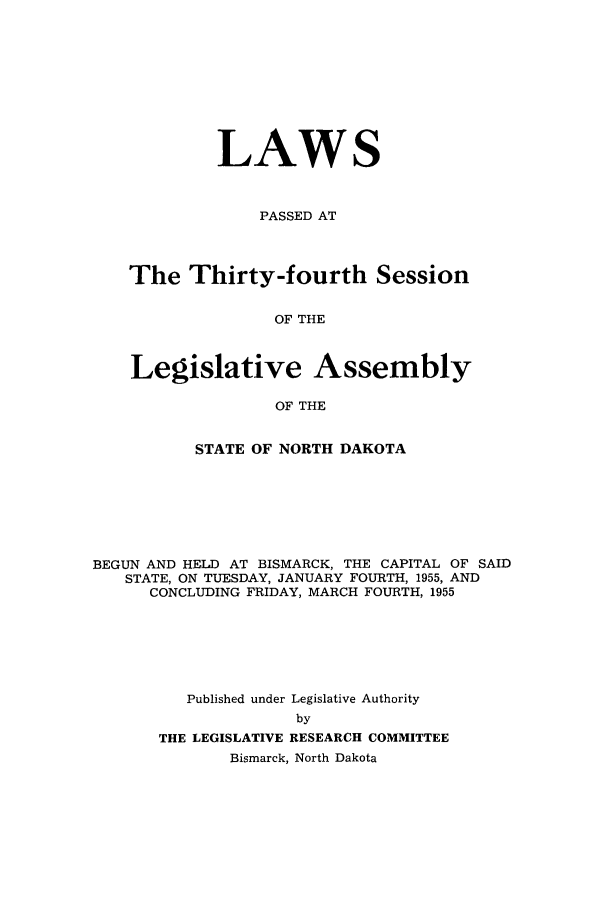 handle is hein.ssl/ssnd0043 and id is 1 raw text is: LAWSPASSED ATThe Thirty-fourth SessionOF THELegislative AssemblyOF THESTATE OF NORTH DAKOTABEGUN AND HELD AT BISMARCK, THE CAPITAL OF SAIDSTATE, ON TUESDAY, JANUARY FOURTH, 1955, ANDCONCLUDING FRIDAY, MARCH FOURTH, 1955Published under Legislative AuthoritybyTHE LEGISLATIVE RESEARCH COMMITTEEBismarck, North Dakota