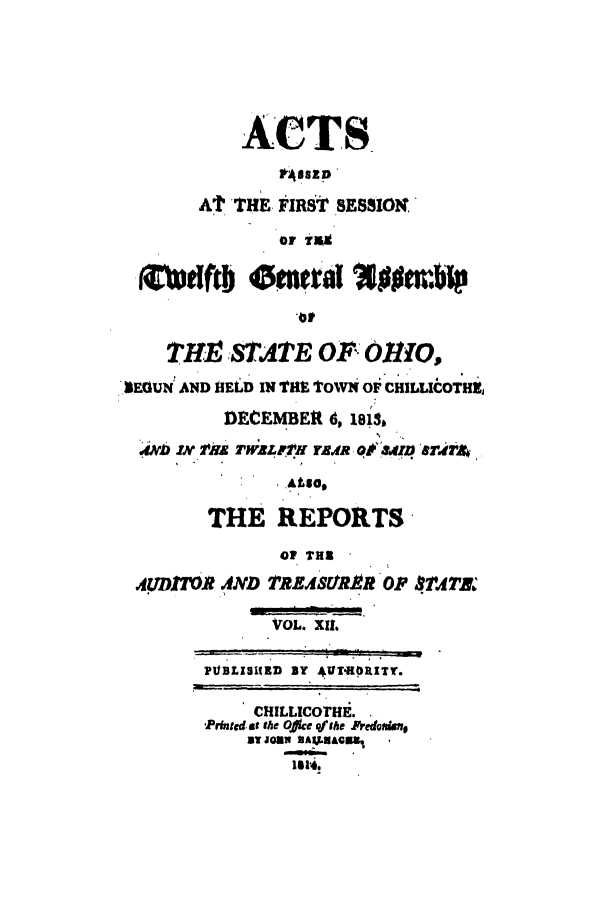 handle is hein.ssl/ssoh0120 and id is 1 raw text is: ACTS
At THE FIRST SESSION.'
or T5x
THS STATE OF O11O,
REGUN AND HELD IN THE TOWN OF CHILLICOTHS,
DECEMBER 6, 1813,
.E&, Iv rim  W;RLp'Hri r.dR 01 rm ardr,
THE REPORTS
OP THa
.UDIIAND TRLSCARRR OP *.AT&
VOL. X11.
PUBLIUSRM BY 4U4ORITr.
CHILLICOTHi.
Prngtd, at the Ofwe qi the F oedoda
BT JOW ,AAaCE8,
1iat


