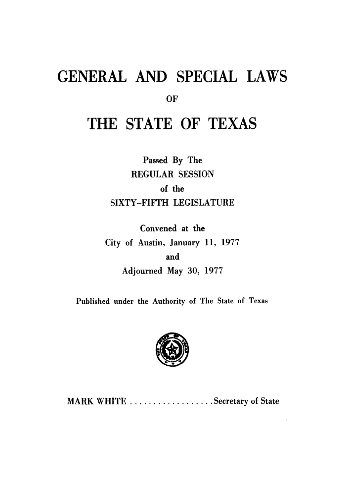 handle is hein.ssl/sstx0069 and id is 1 raw text is: GENERAL AND SPECIAL LAWS
OF
THE STATE OF TEXAS

Passed By The
REGULAR SESSION
of the
SIXTY-FIFTH LEGISLATURE
Convened at the
City of Austin, January 11, 1977
and
Adjourned May 30, 1977

Published under the Authority of The State of Texas

MARK WHITE .................. Secretary of State



