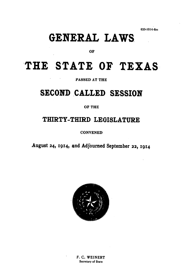handle is hein.ssl/sstx0089 and id is 1 raw text is: 620-1014-8w

GENERAL LAWS
OF
E STATE OF TEX
PASSED AT THE
SECOND CALLED SESSION

OF THE
THIRTY-THIRD LEGISLATURE
CONVENED
August 24, 1934, and Adjourned September 22, 1914

F. C. WEINERT
Secretary of State

TH

AS


