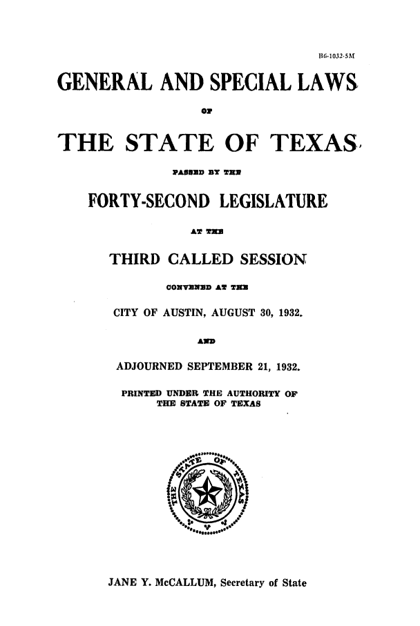 handle is hein.ssl/sstx0127 and id is 1 raw text is: 116.1032-SAt
GENERAL AND SPECIAL LAWS
01
THE STATE OF TEXAS-
PIA08D BY TWO
FORTY-SECOND LEGISLATURE,

THIRD CALLED SESSION
CONVENSD A TEN
CITY OF AUSTIN, AUGUST 30, 1932.
AND
ADJOURNED SEPTEMBER 21, 1932.
PRINTED UNDER THE AUTHORITY OF
THE STATE OF TEXAS

JANE Y. McCALLUM, Secretary of State


