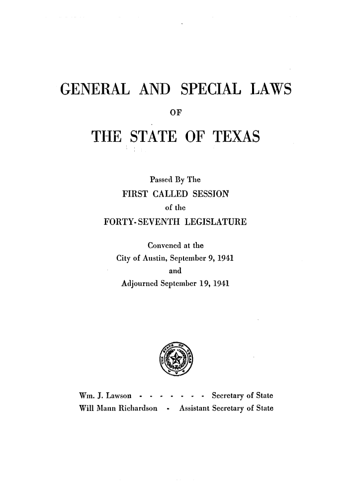 handle is hein.ssl/sstx0144 and id is 1 raw text is: GENERAL AND SPECIAL LAWS
OF
THE STATE OF TEXAS

Passed By The
FIRST CALLED SESSION
of the
FORTY- SEVENTH LEGISLATURE
Convened at the
City of Austin, September 9, 1941
and
Adjourned September 19, 1941
Wm. J. Lawson - ------        Secretary of State
Will Mann Richardson      Assistant Secretary of State


