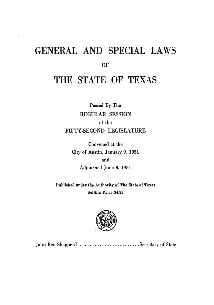 handle is hein.ssl/sstx0150 and id is 1 raw text is: GENERAL AND SPECIAL LAWS
OF
THE STATE OF TEXAS
Passed By The
REGULAR SESSION
of the
FIFTY-SECOND LEGISLATURE
Convened at the
City of Austin, January 9, 1951
and
Adjourned June 8, 1951
Published under the Authority of The State of Texas
Selling Price $4.95
John  Ben Shepperd ......................... Secretary of State


