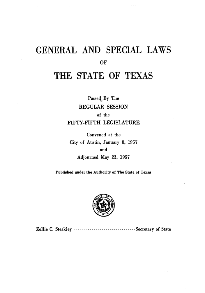 handle is hein.ssl/sstx0153 and id is 1 raw text is: GENERAL AND SPECIAL LAWS
OF
THE STATE OF TEXAS
Passed By The
REGULAR SESSION
of the
FIFTY-FIFTH LEGISLATURE
Convened at the
City of Austin, January 8, 1957
and
Adjourned May 23, 1957
Published under the Authority of The State of Texas

Zollie C. Steakley ------------------------------ Secretary of State


