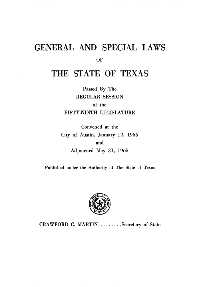 handle is hein.ssl/sstx0157 and id is 1 raw text is: GENERAL AND SPECIAL LAWS
OF
THE STATE OF TEXAS
Passed By The
REGULAR SESSION
of the
FIFTY-NINTH LEGISLATURE
Convened at the
City of Austin, January 12, 1965
and
Adjourned May 31, 1965
Published under the Authority of The State of Texas

CRAWFORD C. MARTIN ........ Secretary of State



