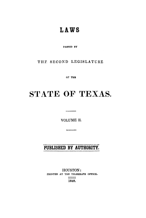 handle is hein.ssl/sstx0179 and id is 1 raw text is: LAWS
PASSED BY
TIE SECOND LEGISLATURE
o?  M ll

STATE OF TEXAS.
VOLUME 11.

PUBLISHED BY AUTHORITY,

IOUSTON:
rRINTED AT TIE TEEGRAII OFFICE.
1848.



