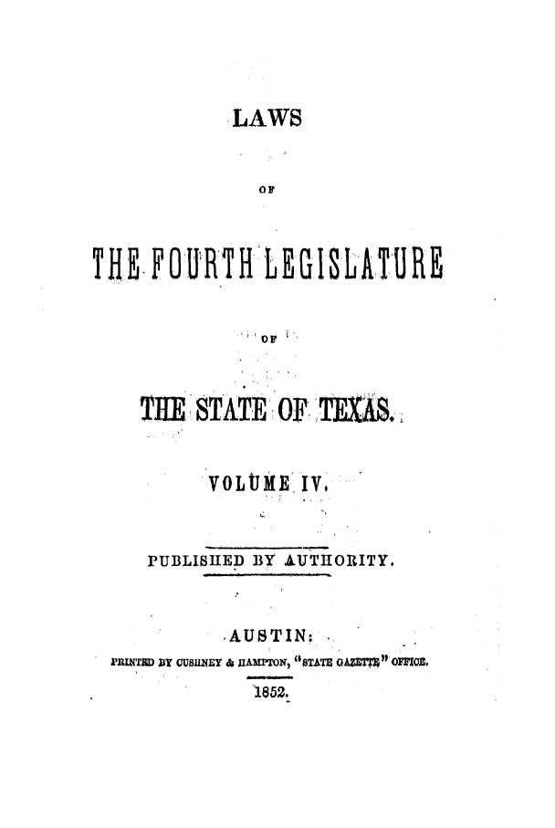 handle is hein.ssl/sstx0185 and id is 1 raw text is: .LAWS
EF
THE, F OURT H: LEG I SLAT UR E

MIE STATE; OF TEXAS4;
VOLUMIE IV,
PUBLISHED BY AUTHORITY.
AUSTIN:
PRIWIBD 'BY UUIIEY & IIA)ON  GTATE  OFO,
1852.


