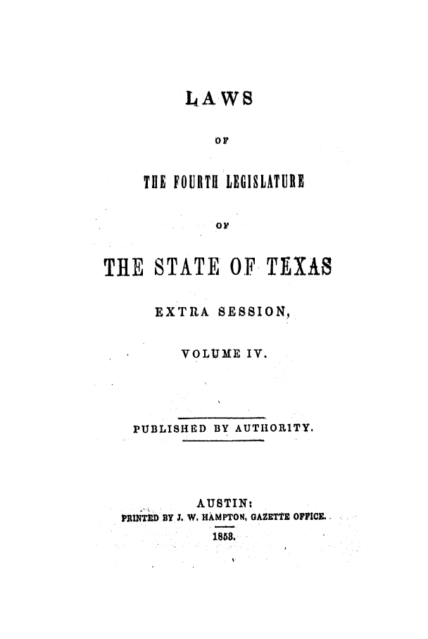 handle is hein.ssl/sstx0187 and id is 1 raw text is: LAWS
0OF
THE FOURTH LEGISLATURE
OF

TIlE STATE OF. TEXAS
EXTRA SESSION,
VOLUME IV.
PUBLISHED BY AUTHORITY.
AUSTIN:
PRINTED BY 1. W. HAMPTON, GAZETTE OFFICE.
~1853.


