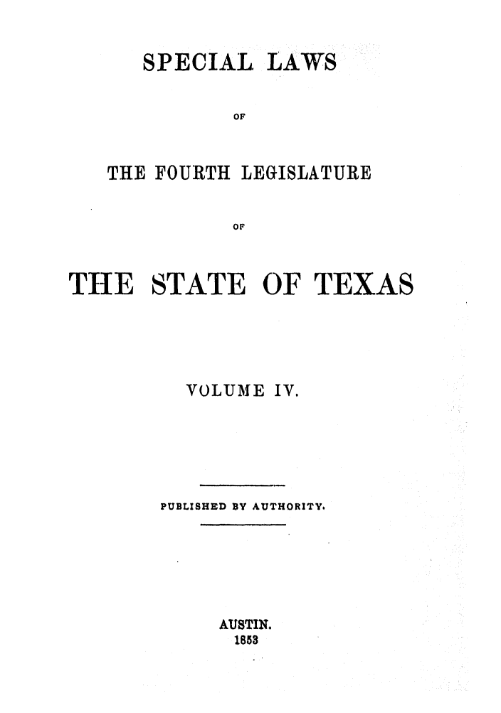 handle is hein.ssl/sstx0188 and id is 1 raw text is: SPECIAL LAWS
OF
THE FOURTH LEGISLATURE
OF

THE STATE OF TEXAS
VOLUME IV.
PUBLISHED BY AUTHORITY.
AUSTIN.
1853


