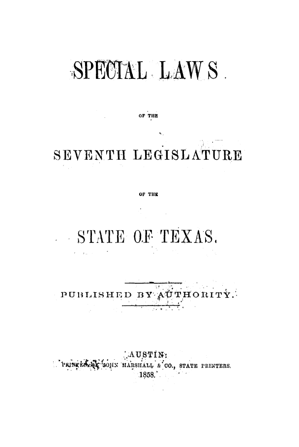 handle is hein.ssl/sstx0196 and id is 1 raw text is: SPE IA LAW

S.

OF TIME
SEVENTH LEGISLATURE
OF TIJ1

STATE OF TEXAS,
PU1BLIS -ED f3Y',WTHO iIT .-

:AUST N,:,
MA1IIALI, & Co.,
1858.

STATE PRINTERS,


