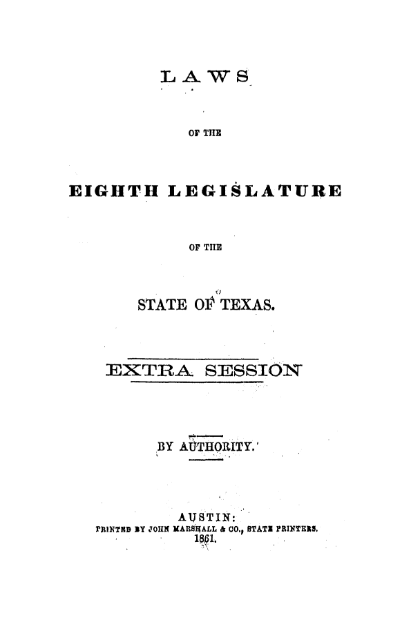 handle is hein.ssl/sstx0199 and id is 1 raw text is: OF THE
EIGHTH LEGISLATURE
OF TIE

STATE OP TEXAS.

EXTRA

SESSION

BY AaTHORITY.'
AVSTII{:
rI INTHD BY JOHN MARSBIALL & CO.p STATE PRINTERS.
18§I.


