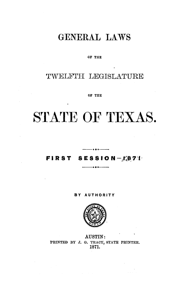 handle is hein.ssl/sstx0215 and id is 1 raw text is: GENERAL

LAWS

OF THE

TWELITH LEGISLATURE
OF THE
STATE OF TEXAS.

FIRST

8  S 8 10 N -to714,

BY AUTHORITY

PRINTED BY J.

AUSTIN:
G. TRACY, STATE PRTNTER.
1871.

gOe


