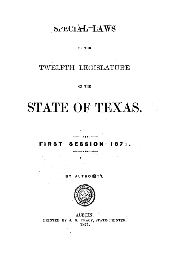 handle is hein.ssl/sstx0216 and id is 1 raw text is: OF TIE
TWELI EII LEGISLATURE
OF THE

STATE OF TEXAS.

FIRST

SESSION-1 87 1.
BY AUTHORUTY

AUSTIN:
PINTED 13Y 1. 4. rRACY, STATF, PRINTER,
1871.


