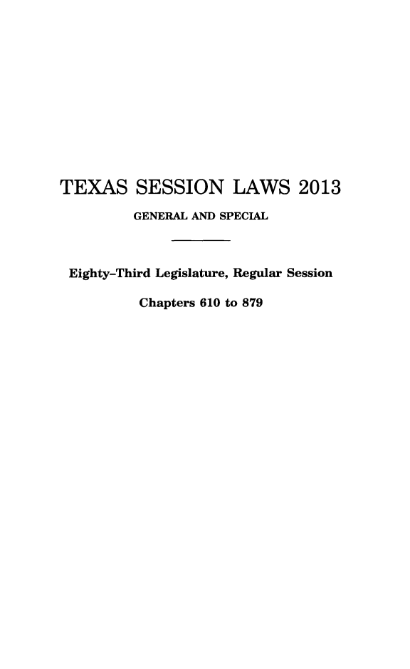 handle is hein.ssl/sstx0282 and id is 1 raw text is: TEXAS SESSION LAWS 2013
GENERAL AND SPECIAL
Eighty-Third Legislature, Regular Session
Chapters 610 to 879


