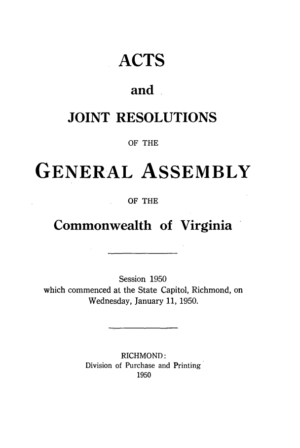 handle is hein.ssl/ssva0055 and id is 1 raw text is: ACTSandJOINT RESOLUTIONSOF THEGENERAL ASSEMBLYOF THECommonwealth ofVirginiaSession 1950which commenced at the State Capitol, Richmond, onWednesday, January 11, 1950.RICHMOND:Division of Purchase and Printing1950