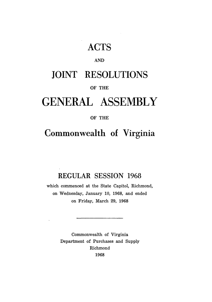 handle is hein.ssl/ssva0066 and id is 1 raw text is: ACTSANDJOINT RESOLUTIONSOF THEGENERAL ASSEMBLYOF THECommonwealth ofVirginiaREGULAR SESSION 1968which commenced at the State Capitol, Richmond,on Wednesday, January 10, 1968, and endedon Friday, March 29, 1968Commonwealth of VirginiaDepartment of Purchases and SupplyRichmond1968