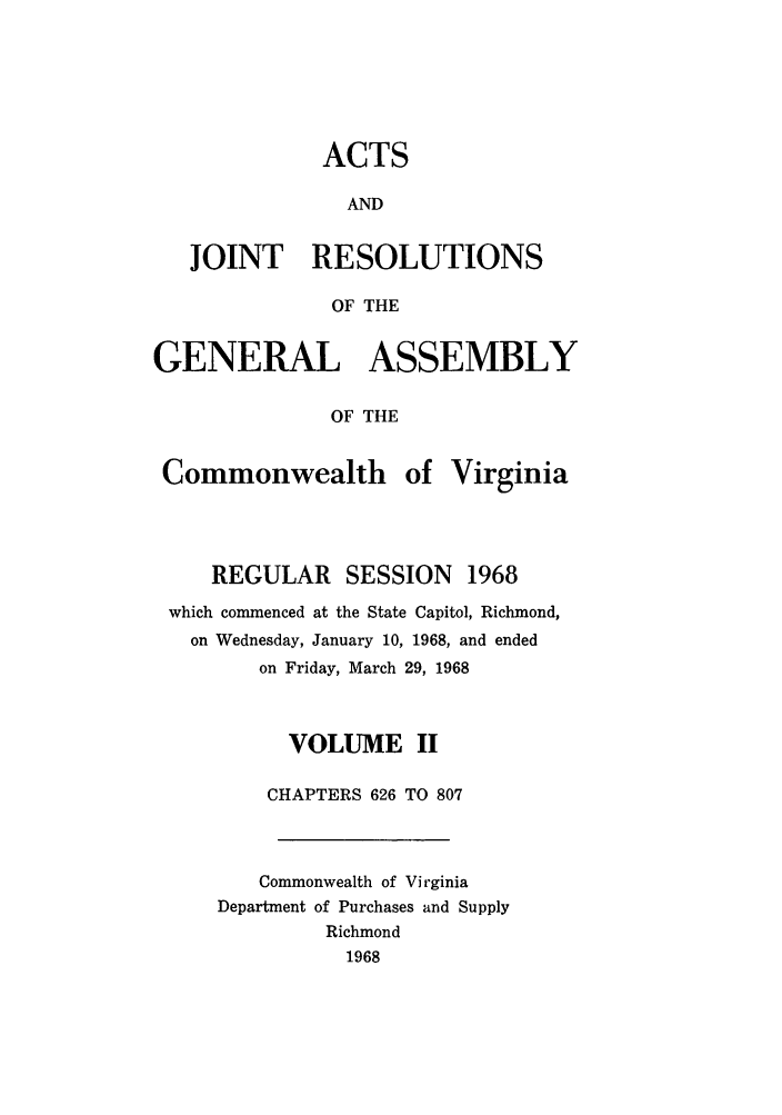 handle is hein.ssl/ssva0067 and id is 1 raw text is: ACTSANDJOINT RESOLUTIONSOF THEGENERAL ASSEMBLYOF THECommonwealth ofVirginiaREGULAR SESSION 1968which commenced at the State Capitol, Richmond,on Wednesday, January 10, 1968, and endedon Friday, March 29, 1968VOLUME IICHAPTERS 626 TO 807Commonwealth of VirginiaDepartment of Purchases and SupplyRichmond1968