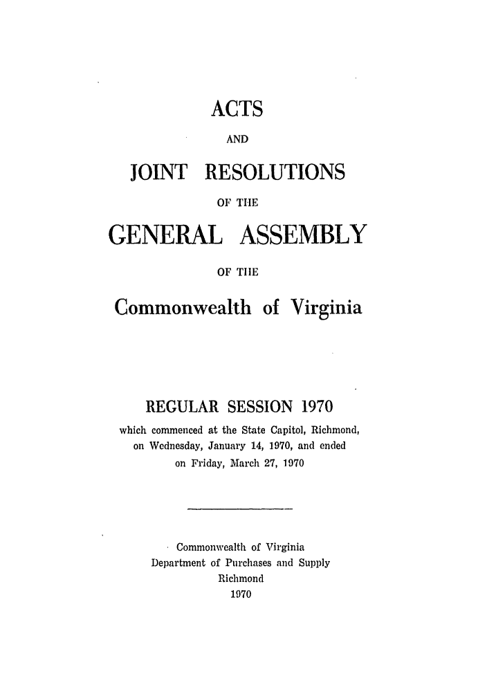 handle is hein.ssl/ssva0068 and id is 1 raw text is: ACTSANDJOINT RESOLUTIONSOF TIEGENERAL ASSEMBLYOF TIlECommonwealth of VirginiaREGULAR SESSION 1970which commenced at the State Capitol, Richmond,on Wednesday, January 14, 1970, and endedon Friday, March 27, 1970Commonwealth of VirginiaDepartment of Purchases and SupplyRichmond1970
