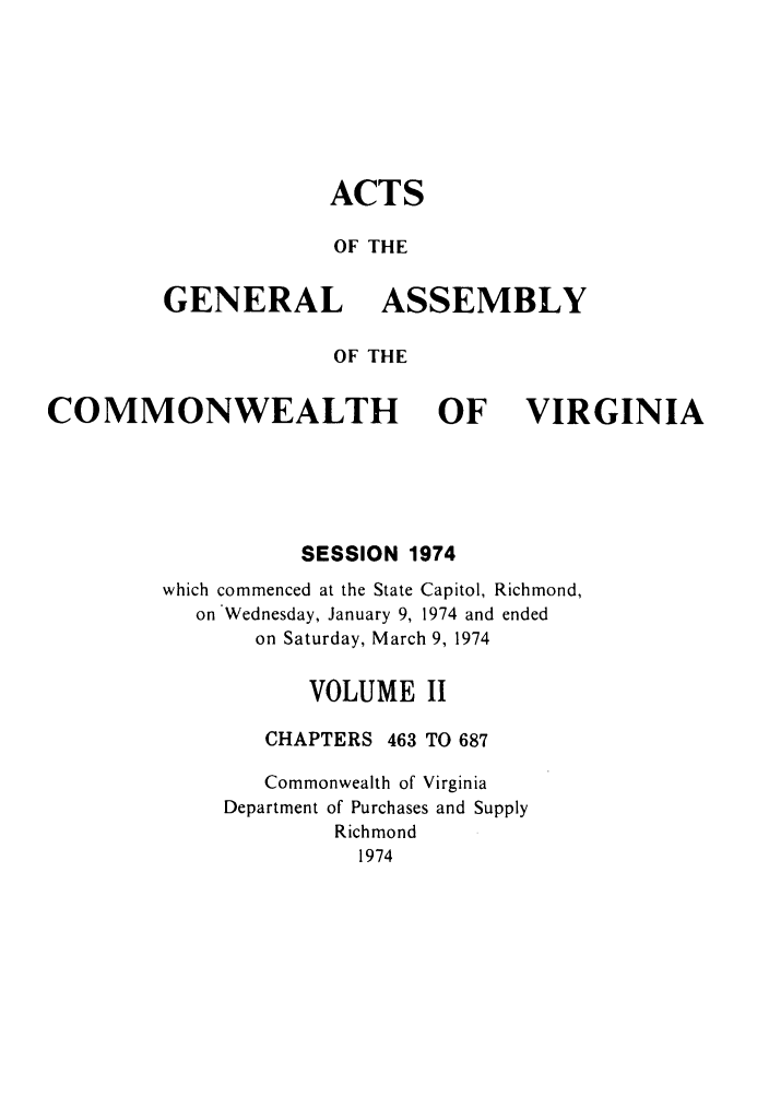 handle is hein.ssl/ssva0074 and id is 1 raw text is: ACTSOF THEGENERAL ASSEMBLYOF THECOMMONWEALTH OF VIRGINIASESSION 1974which commenced at the State Capitol, Richmond,on Wednesday, January 9, 1974 and endedon Saturday, March 9, 1974VOLUME IICHAPTERS 463 TO 687Commonwealth of VirginiaDepartment of Purchases and SupplyRichmond1974