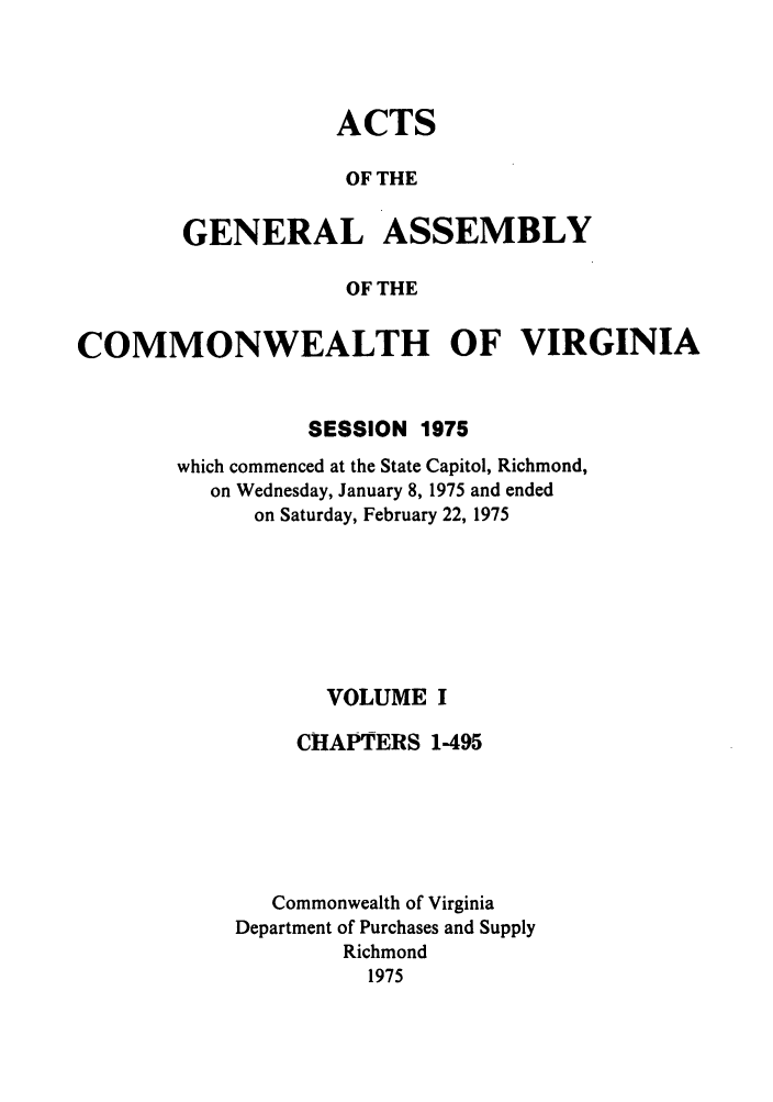 handle is hein.ssl/ssva0075 and id is 1 raw text is: ACTSOF THEGENERAL ASSEMBLYOF THECOMMONWEALTH OF VIRGINIASESSION 1975which commenced at the State Capitol, Richmond,on Wednesday, January 8, 1975 and endedon Saturday, February 22, 1975VOLUME ICHAPTERS 1-495Commonwealth of VirginiaDepartment of Purchases and SupplyRichmond1975