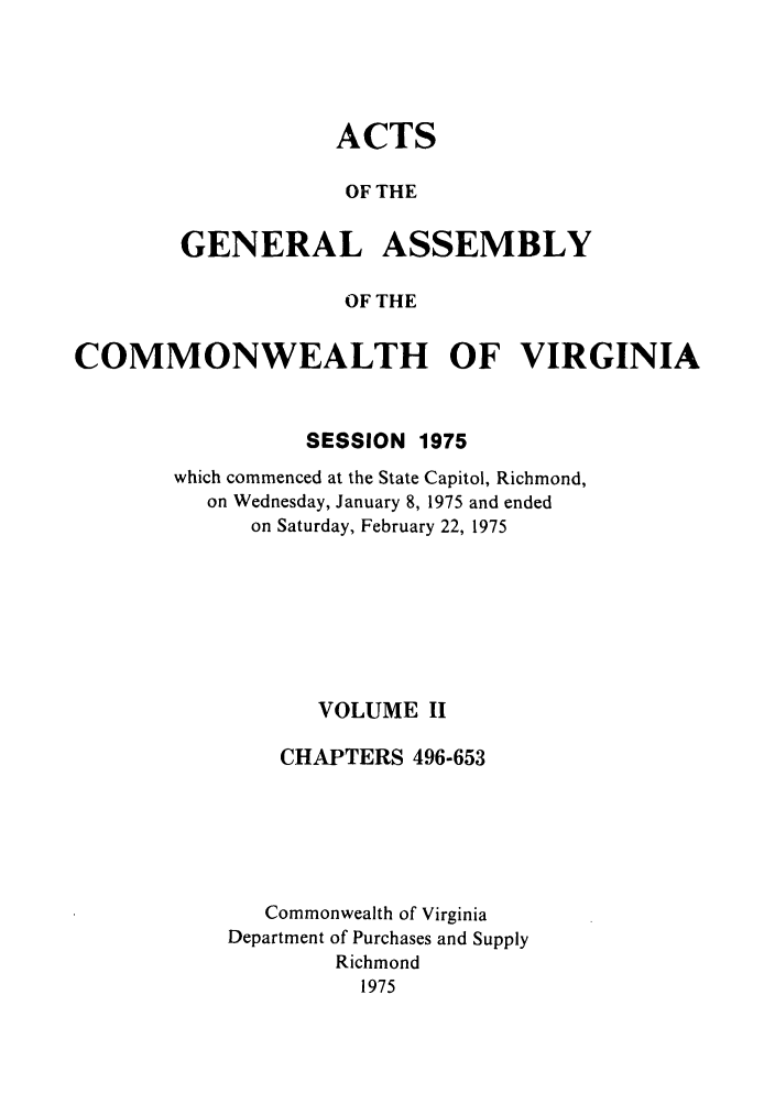 handle is hein.ssl/ssva0076 and id is 1 raw text is: ACTSOF THEGENERAL ASSEMBLYOF THECOMMONWEALTH OF VIRGINIASESSION 1975which commenced at the State Capitol, Richmond,on Wednesday, January 8, 1975 and endedon Saturday, February 22, 1975VOLUME IICHAPTERS 496-653Commonwealth of VirginiaDepartment of Purchases and SupplyRichmond1975