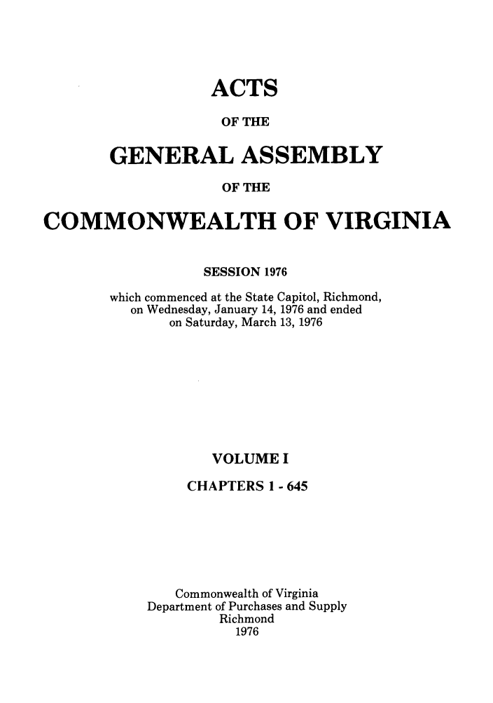 handle is hein.ssl/ssva0077 and id is 1 raw text is: ACTSOF THEGENERAL ASSEMBLYOF THECOMMONWEALTH OF VIRGINIASESSION 1976which commenced at the State Capitol, Richmond,on Wednesday, January 14, 1976 and endedon Saturday, March 13, 1976VOLUME ICHAPTERS 1 - 645Commonwealth of VirginiaDepartment of Purchases and SupplyRichmond1976