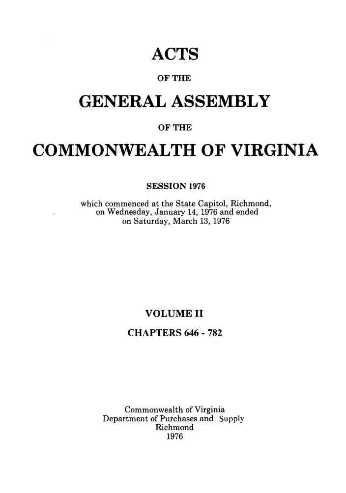 handle is hein.ssl/ssva0078 and id is 1 raw text is: ACTSOF THEGENERAL ASSEMBLYOF THECOMMONWEALTH OF VIRGINIASESSION 1976which commenced at the State Capitol, Richmond,on Wednesday, January 14, 1976 and endedon Saturday, March 13, 1976VOLUME IICHAPTERS 646 - 782Commonwealth of VirginiaDepartment of Purchases and SupplyRichmond1976
