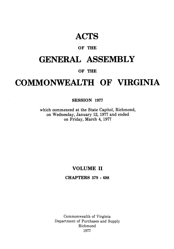 handle is hein.ssl/ssva0080 and id is 1 raw text is: ACTSOF THEGENERAL ASSEMBLYOF THECOMMONWEALTH OF VIRGINIASESSION 1977which commenced at the State Capitol, Richmond,on Wednesday, January 12, 1977 and endedon Friday, March 4, 1977VOLUME IICHAPTERS 579 - 688Commonwealth of VirginiaDepartment of Purchases and SupplyRichmond1977