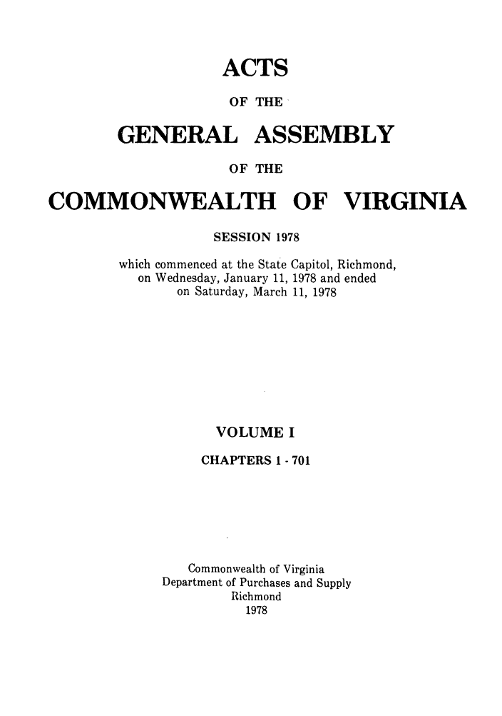 handle is hein.ssl/ssva0081 and id is 1 raw text is: ACTSOF THE-GENERAL ASSEMBLYOF THECOMMONWEALTH OF VIRGINIASESSION 1978which commenced at the State Capitol, Richmond,on Wednesday, January 11, 1978 and endedon Saturday, March 11, 1978VOLUME ICHAPTERS I - 701Commonwealth of VirginiaDepartment of Purchases and SupplyRichmond1978