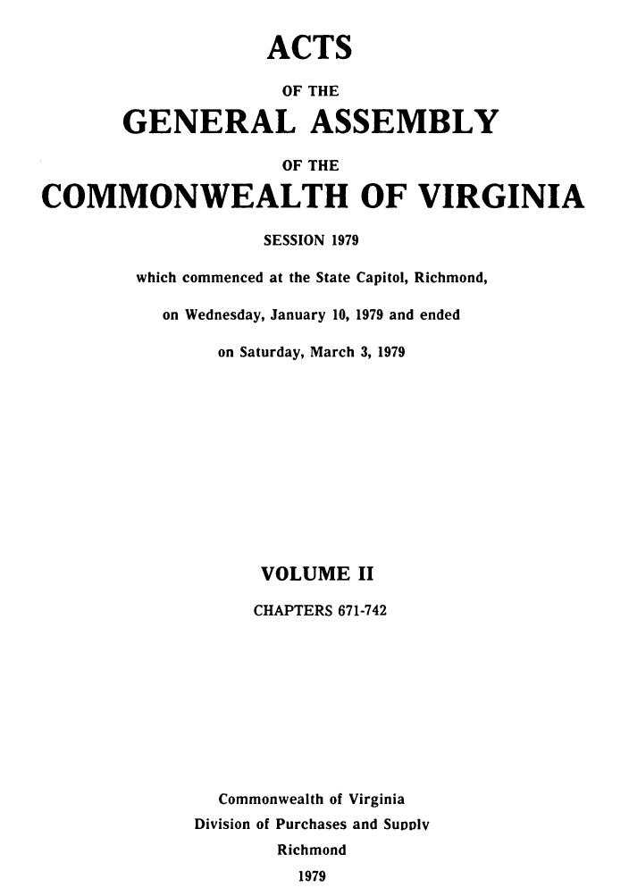 handle is hein.ssl/ssva0084 and id is 1 raw text is: ACTSOF THEGENERAL ASSEMBLYOF THECOMMONWEALTH OF VIRGINIASESSION 1979which commenced at the State Capitol, Richmond,on Wednesday, January 10, 1979 and endedon Saturday, March 3, 1979VOLUME IICHAPTERS 671-742Commonwealth of VirginiaDivision of Purchases and SuivlvRichmond1979