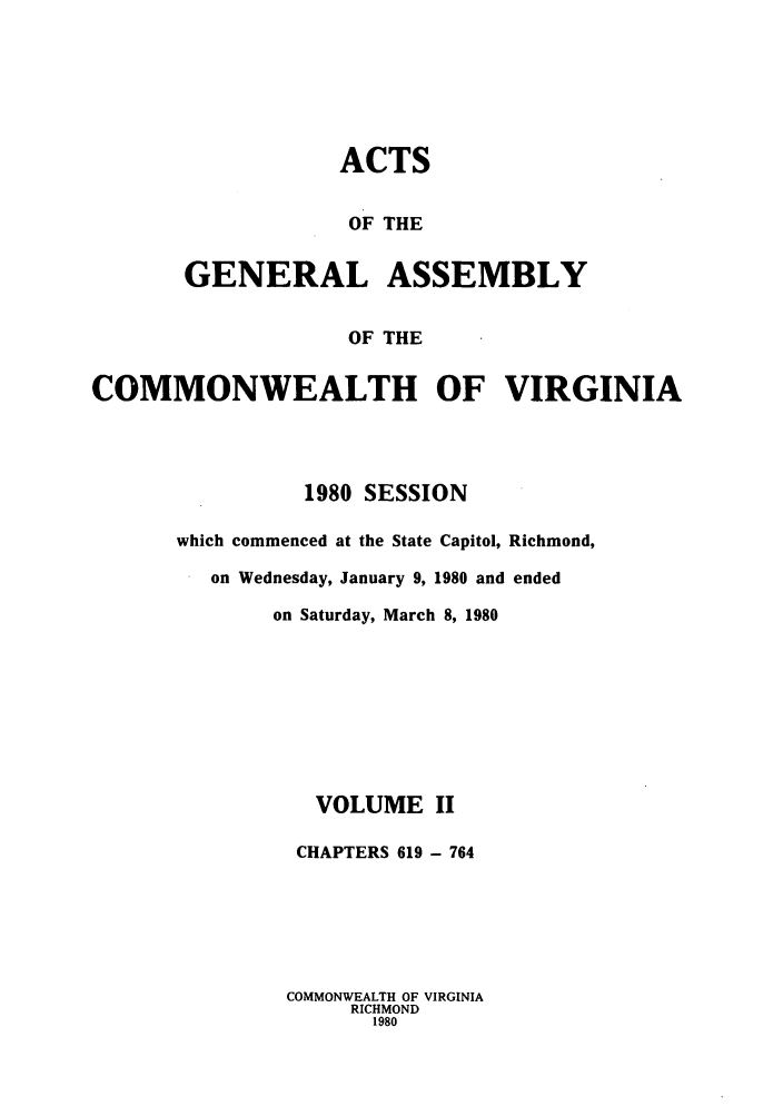 handle is hein.ssl/ssva0086 and id is 1 raw text is: ACTSOF THEGENERAL ASSEMBLYOF THECOMMONWEALTH OF VIRGINIA1980 SESSIONwhich commenced at the State Capitol, Richmond,on Wednesday, January 9, 1980 and endedon Saturday, March 8, 1980VOLUME IICHAPTERS 619 - 764COMMONWEALTH OF VIRGINIARICHMOND1980