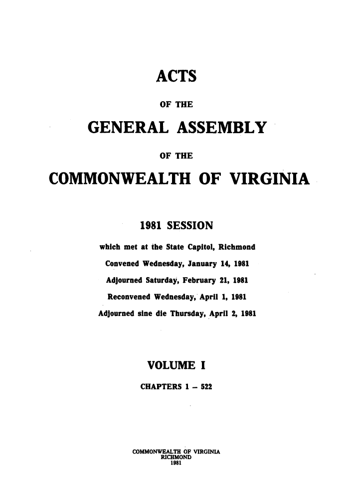 handle is hein.ssl/ssva0088 and id is 1 raw text is: ACTSOF THEGENERAL ASSEMBLYOF THECOMMONWEALTH OF VIRGINIA1981 SESSIONwhich met at the State Capitol, RichmondConvened Wednesday, January 14, 1981Adjourned Saturday, February 21, 1981Reconvened Wednesday, April 1, 1981Adjourned sine die Thursday, April 2, 1981VOLUME ICHAPTERS 1 - 522COMMONWEALTH OF VIRGINIARICHMOND1981
