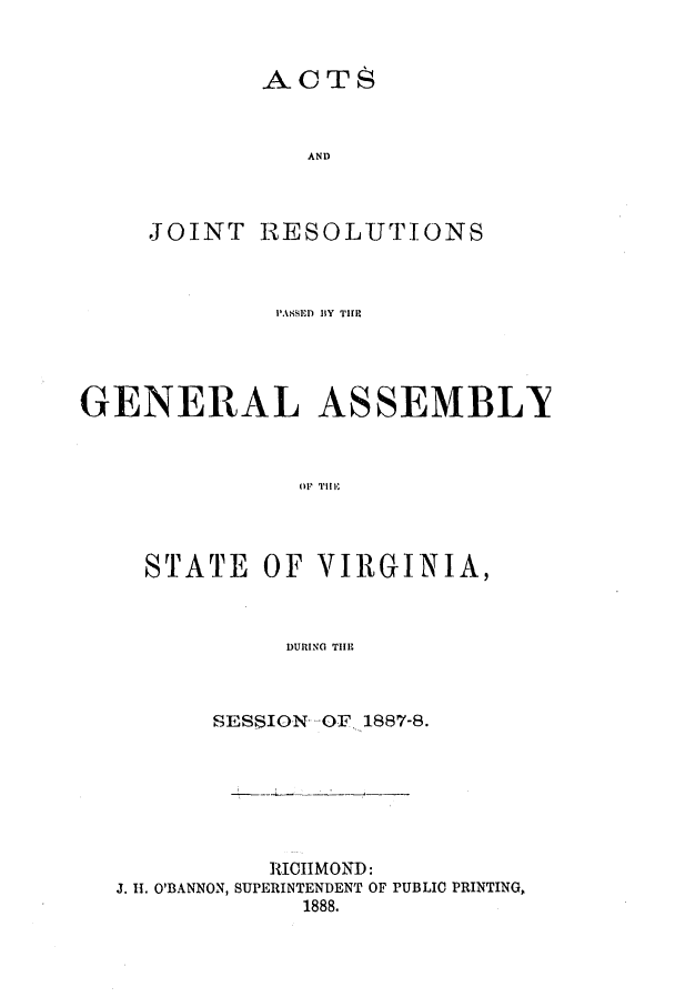 handle is hein.ssl/ssva0113 and id is 1 raw text is: ACTSANDJOINT RESOLUTIONSPA\SSED BY THEGENERAL ASSEMBLYOP' T1ll:STATE OF VIRGINIA,DURING THESESSION -OF 1887-8.RIOIIMOND:J. H. O'BANNON, SUPERINTENDENT OF PUBLIC PRINTING,1888.