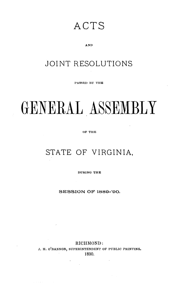 handle is hein.ssl/ssva0114 and id is 1 raw text is: ACTSANDJOINT RESOLUTIONSPASSI) 1l  TlEGENERAL ASSEMBLYOF TH,STATE OF VIRGINIA,DURINO THESESSION OF 1889-'90.RICHMOND:J. 1. 0 )BANNON) SUPERINTENDENT OF PUBLIC PRINTING.1890.