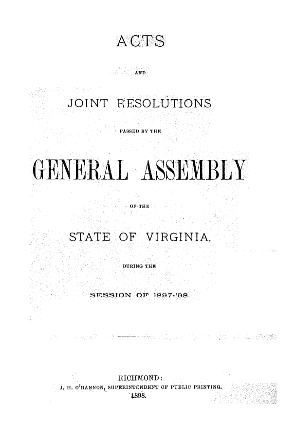handle is hein.ssl/ssva0118 and id is 1 raw text is: ACTSANDJOINT RESOLUTIONSPASSED BY THEGENERAL ASSEMBLOF- THESTATEOF VIRGINIA,DURING THESIESSION OF 1897-'98.RICHMOND:J. H. O'BANNON, SUPERINTENDENT OF PUBLIC PRINTING.1898,