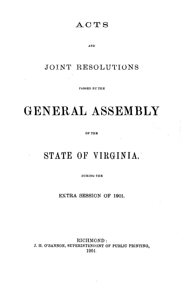 handle is hein.ssl/ssva0120 and id is 1 raw text is: ACTSANDJOINTRESOLUTIONSPASSE1) BY THEGENERAL ASSEMBLYOF THESTATE OF VIRGINIA,DURING THEEXTRA SESSION OF 1901.RICHMOND:J. 11. O'BANNON, SUPERINTENDENT OF PUBLIC PRINTING,1901,