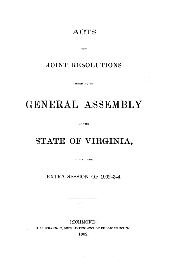 handle is hein.ssl/ssva0122 and id is 1 raw text is: AC]_SANLJOINT RESOLUTIONSPA.I'D BY IHEGENERAL ASSEMBLYOF TEISTATE OF VIRGINIA,DUR II NG TIMEEXTRA SESSION OF 1902-3-4.RICIMOND:.1. II. O'IIANNON, SUPI.IUINTI, NI)ENT 01]'UBlIC PIINTJNO.1902.