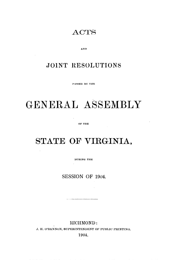 handle is hein.ssl/ssva0123 and id is 1 raw text is: ACTSANDJOINT RESOLUTIONS| ASSI) RV| T-IGENERAL ASSEMBLYOle TilESTATE OF VIRGINIA,DURING THESESSION OF 1904.RICHMOND:J. H. (I'BANN(.N, SUIJ'ERINT'.ENDENT OP I'UBI,IC I'INTIN.1904.