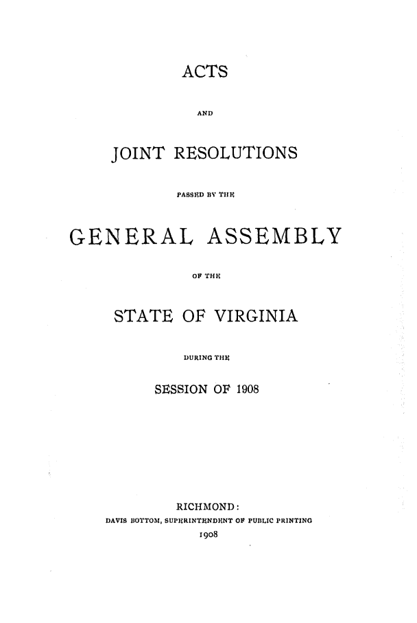 handle is hein.ssl/ssva0125 and id is 1 raw text is: ACTSANDJOINT RESOLUTIONSPASSIRD BV TIIFGENERAL ASSEMBLYOP THESTATE OF VIRGINIADURING TICISESSION     OF   1908RICHMOND:DAVIS BOTTOM, SUPHRINTVhNDIRNT Ol PUBLIC PRINTINGI9o8