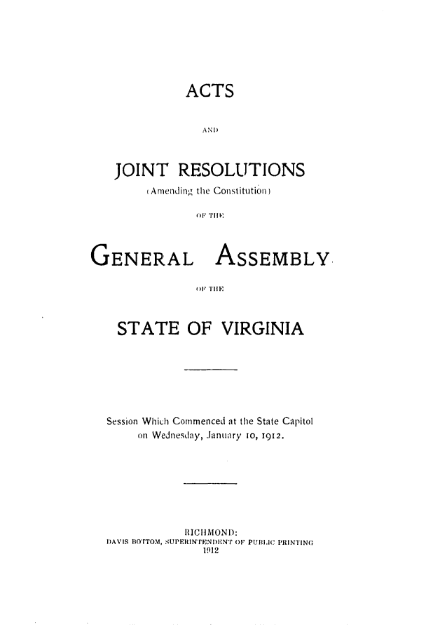 handle is hein.ssl/ssva0127 and id is 1 raw text is: ACTSANDJOINT RESOLUTIONSAmending the Constitution)OF TllGENERAL ASSEMBLY.O.1  llSTATE OF VIRGINIASession Which Commenced at the State Capitolon Wednesday, January 10, 1912.IIICHMONID:DAVIS BOTTOM, SUPEIINrENDENT 01 PULIC PRINTING1912