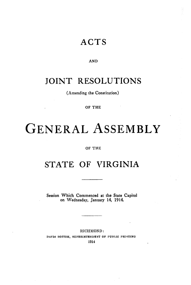 handle is hein.ssl/ssva0128 and id is 1 raw text is: ACTSANDJOINT RESOLUTIONS(Amending the Constitution)OF THEGENERAL ASSEMBLYOF THESTATEOF VIRGINIASession Which Commenced at the State Capitolon Wednesday, January 14, 1914.RICHMOND:I)AVIS BOTTOM, SUPERNTENDHNT OF PUIIICIC I'RI TINU