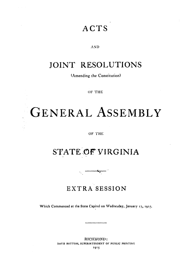 handle is hein.ssl/ssva0129 and id is 1 raw text is: ACTSANDJOINT RESOLUTIONS(Amending the Constitution)OF Tr!.GENERAL ASSEMBLYOF THESTATEOf VIRGINIAEXTRA SESSIONWhich Commenced at the State Capitol on Wednesday, January 13, 1915.R ICIIMOND:DAVIS BOTTOM, SUPERINTENDENT OF PUIILIC PRINTING1915