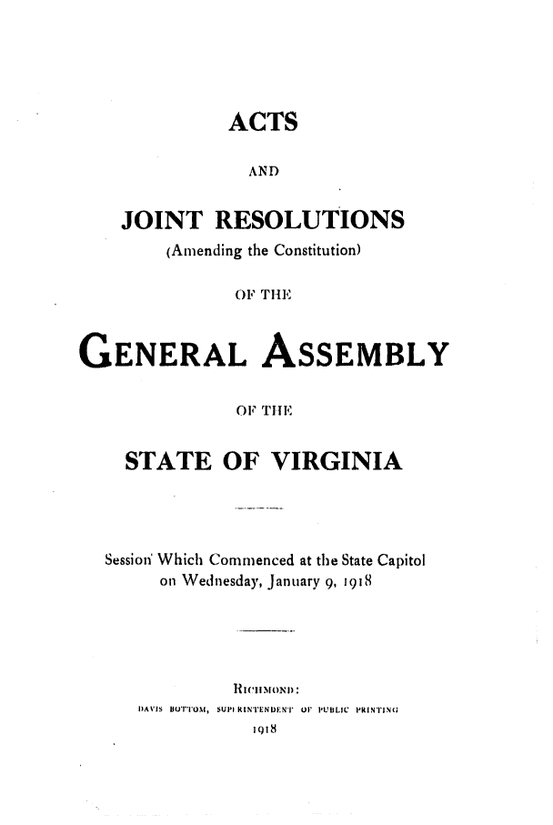 handle is hein.ssl/ssva0131 and id is 1 raw text is: ACTSANDJOINT RESOLUTIONS(Amending the Constitution)OF TiHE,'GENERAL ASSEMBLYOF THElSTATE OF VIRGINIASession' Which Commenced at the State Capitolon Wednesday, January 9, j9181ICIc'IOND)IDAVIS uOr|OM, SUPI RINTENDENT OF PUBLIC PRINTJ|NQIoI8